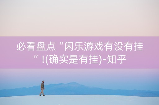 必看盘点“闲乐游戏有没有挂”!(确实是有挂)-知乎