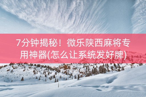 7分钟揭秘！微乐陕西麻将专用神器(怎么让系统发好牌)