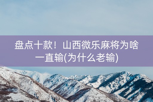 盘点十款！山西微乐麻将为啥一直输(为什么老输)