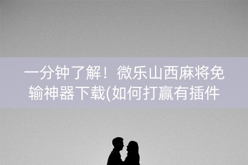 一分钟了解！微乐山西麻将免输神器下载(如何打赢有插件吗)