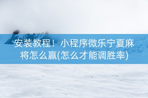 安装教程！小程序微乐宁夏麻将怎么赢(怎么才能调胜率)