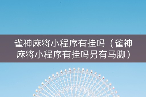 雀神麻将小程序有挂吗（雀神麻将小程序有挂吗另有马脚）