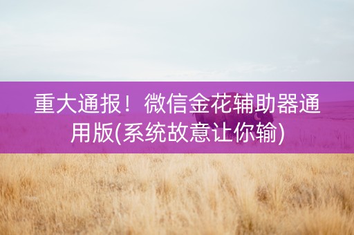重大通报！微信金花辅助器通用版(系统故意让你输)