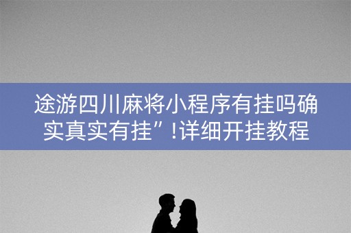 途游四川麻将小程序有挂吗确实真实有挂”!详细开挂教程-知乎
