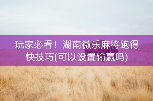 玩家必看！湖南微乐麻将跑得快技巧(可以设置输赢吗)