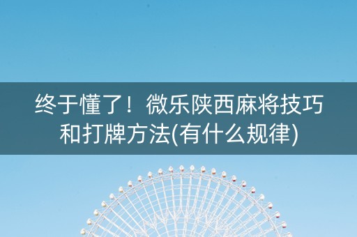 终于懂了！微乐陕西麻将技巧和打牌方法(有什么规律)
