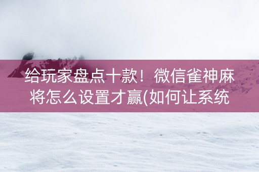 给玩家盘点十款！微信雀神麻将怎么设置才赢(如何让系统发好牌)