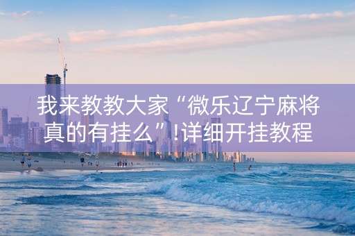 我来教教大家“微乐辽宁麻将真的有挂么”!详细开挂教程-知乎