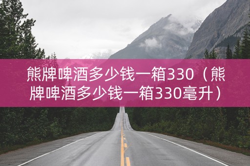 熊牌啤酒多少钱一箱330（熊牌啤酒多少钱一箱330毫升）