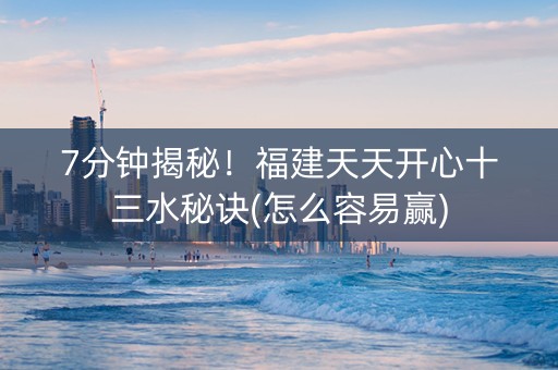 7分钟揭秘！福建天天开心十三水秘诀(怎么容易赢)