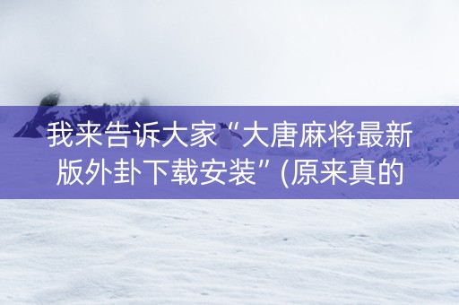 我来告诉大家“大唐麻将最新版外卦下载安装”(原来真的有挂)-知乎