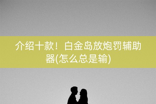 介绍十款！白金岛放炮罚辅助器(怎么总是输)