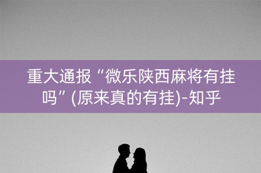 重大通报“微乐陕西麻将有挂吗”(原来真的有挂)-知乎