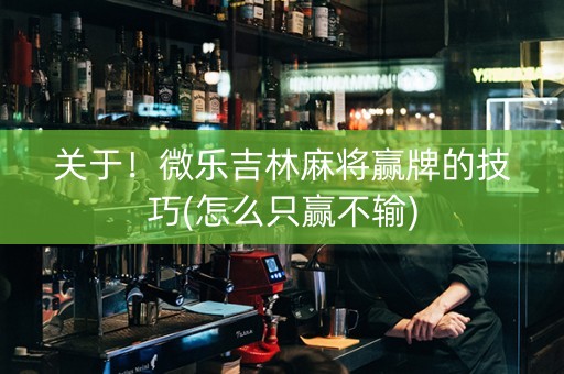 关于！微乐吉林麻将赢牌的技巧(怎么只赢不输)