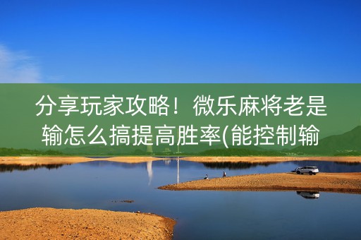 分享玩家攻略！微乐麻将老是输怎么搞提高胜率(能控制输赢吗)