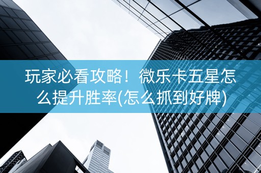 玩家必看攻略！微乐卡五星怎么提升胜率(怎么抓到好牌)