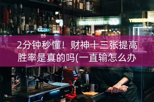 2分钟秒懂！财神十三张提高胜率是真的吗(一直输怎么办)