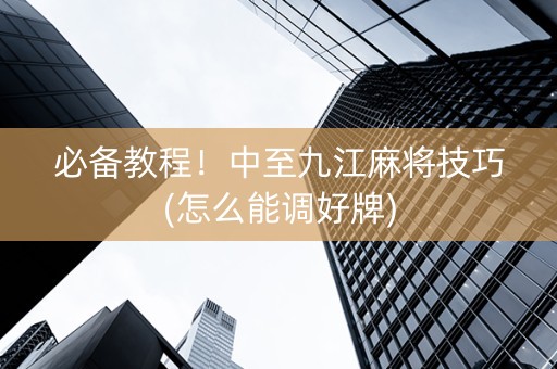必备教程！中至九江麻将技巧(怎么能调好牌)