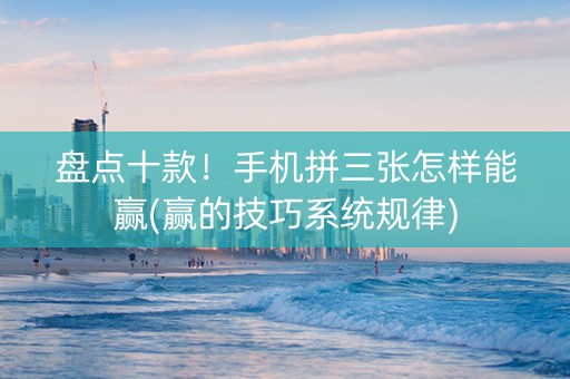盘点十款！手机拼三张怎样能赢(赢的技巧系统规律)