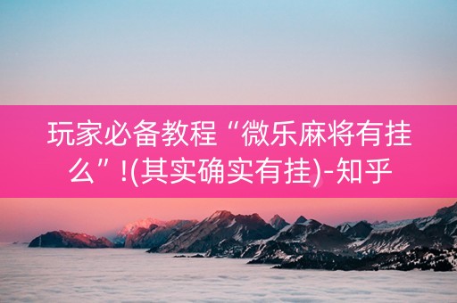 玩家必备教程“微乐麻将有挂么”!(其实确实有挂)-知乎