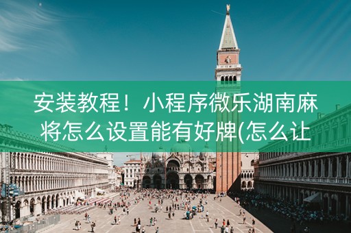 安装教程！小程序微乐湖南麻将怎么设置能有好牌(怎么让系统给你发好牌)