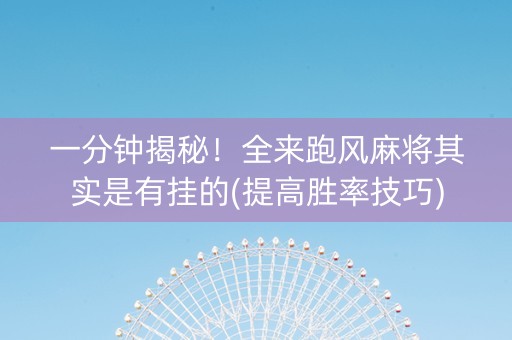一分钟揭秘！全来跑风麻将其实是有挂的(提高胜率技巧)