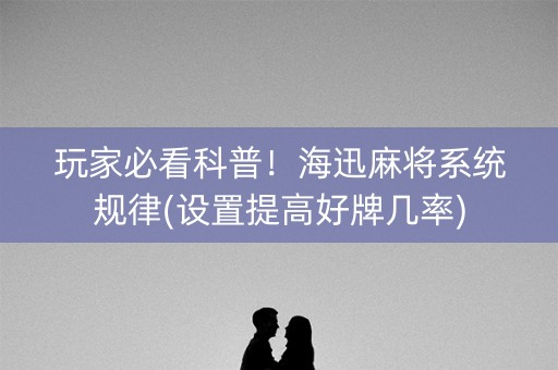 玩家必看科普！海迅麻将系统规律(设置提高好牌几率)