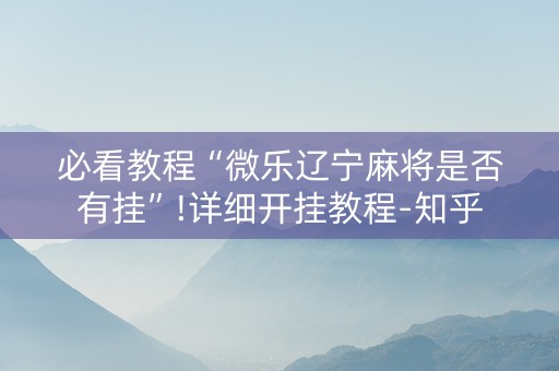 必看教程“微乐辽宁麻将是否有挂”!详细开挂教程-知乎