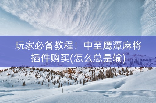 玩家必备教程！中至鹰潭麻将插件购买(怎么总是输)