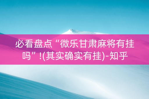 必看盘点“微乐甘肃麻将有挂吗”!(其实确实有挂)-知乎