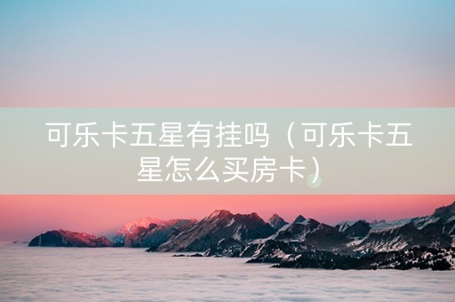 可乐卡五星有挂吗（可乐卡五星怎么买房卡）