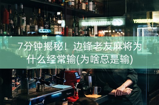 7分钟揭秘！边锋老友麻将为什么经常输(为啥总是输)