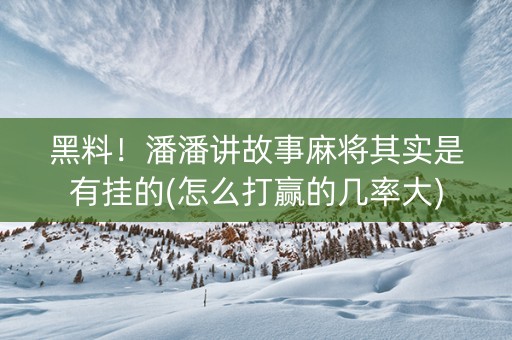 黑料！潘潘讲故事麻将其实是有挂的(怎么打赢的几率大)