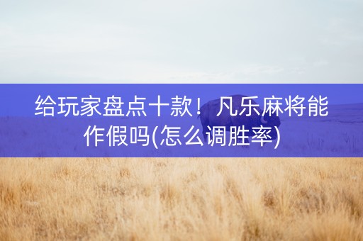 给玩家盘点十款！凡乐麻将能作假吗(怎么调胜率)
