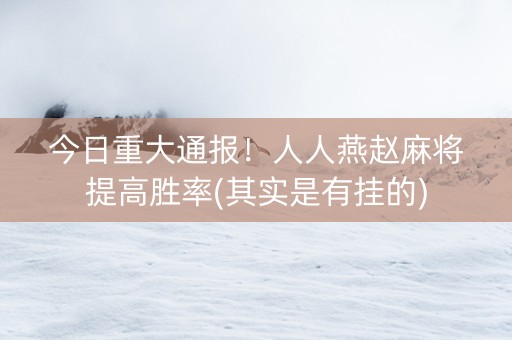 今日重大通报！人人燕赵麻将提高胜率(其实是有挂的)