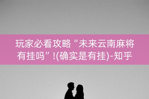 玩家必看攻略“未来云南麻将有挂吗”!(确实是有挂)-知乎