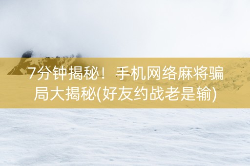 7分钟揭秘！手机网络麻将骗局大揭秘(好友约战老是输)