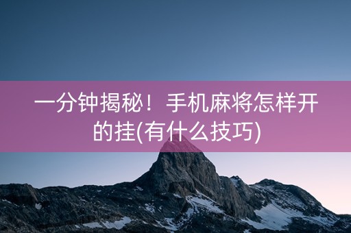 一分钟揭秘！手机麻将怎样开的挂(有什么技巧)