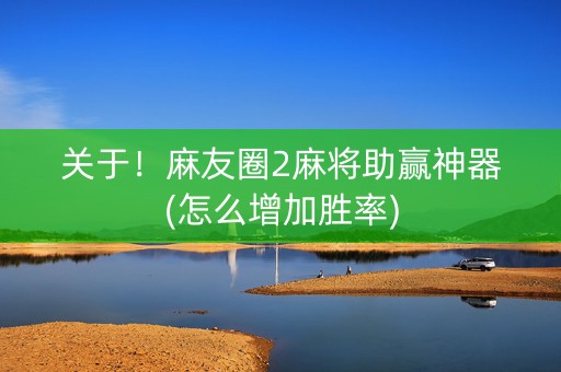 关于！麻友圈2麻将助赢神器(怎么增加胜率)