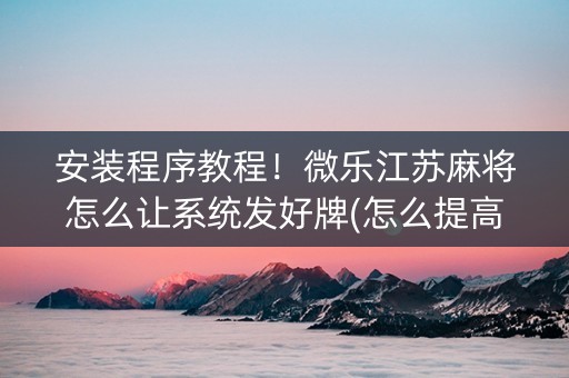 安装程序教程！微乐江苏麻将怎么让系统发好牌(怎么提高胡牌率)