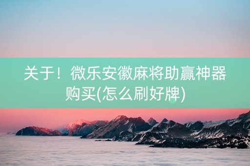 关于！微乐安徽麻将助赢神器购买(怎么刷好牌)