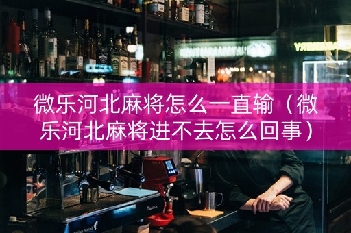 微乐河北麻将怎么一直输（微乐河北麻将进不去怎么回事）