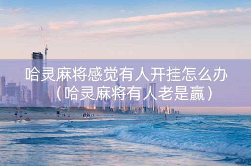 哈灵麻将感觉有人开挂怎么办（哈灵麻将有人老是赢）