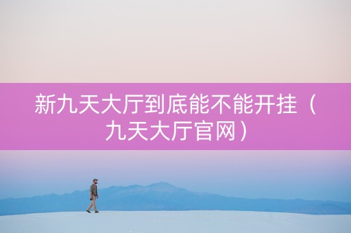 新九天大厅到底能不能开挂（九天大厅官网）