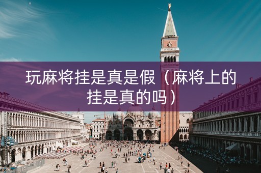 玩麻将挂是真是假（麻将上的挂是真的吗）