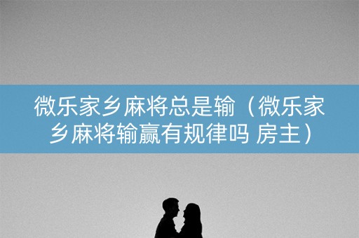 微乐家乡麻将总是输（微乐家乡麻将输赢有规律吗 房主）