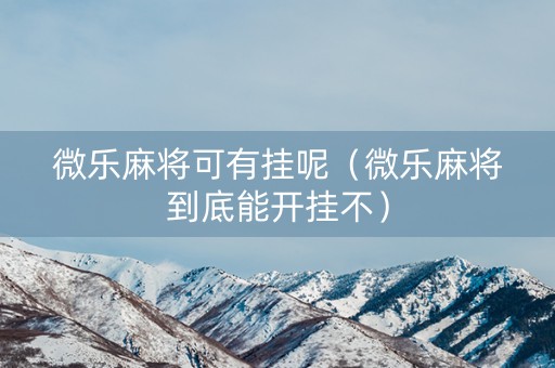 微乐麻将可有挂呢（微乐麻将到底能开挂不）