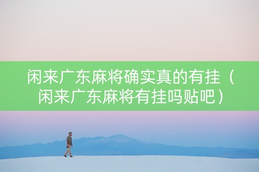 闲来广东麻将确实真的有挂（闲来广东麻将有挂吗贴吧）