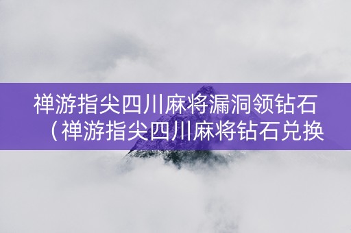 禅游指尖四川麻将漏洞领钻石（禅游指尖四川麻将钻石兑换码）