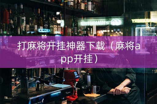 打麻将开挂神器下载（麻将app开挂）
